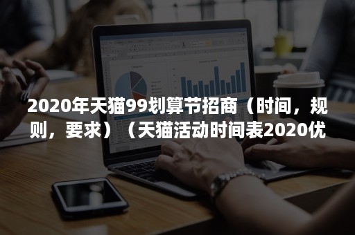 2020年天猫99划算节招商（时间，规则，要求）（天猫活动时间表2020优惠力度最大）