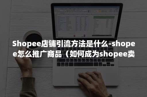 Shopee店铺引流方法是什么-shopee怎么推广商品（如何成为shopee卖家）