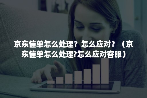 京东催单怎么处理？怎么应对？（京东催单怎么处理?怎么应对客服）