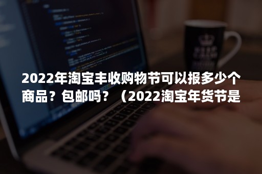 2022年淘宝丰收购物节可以报多少个商品？包邮吗？（2022淘宝年货节是几月几号）