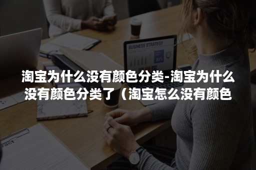 淘宝为什么没有颜色分类-淘宝为什么没有颜色分类了（淘宝怎么没有颜色分类）