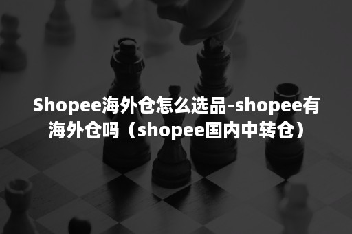 Shopee海外仓怎么选品-shopee有海外仓吗（shopee国内中转仓）