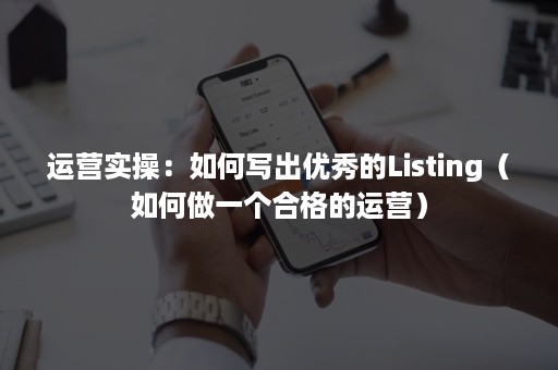 运营实操：如何写出优秀的Listing（如何做一个合格的运营）