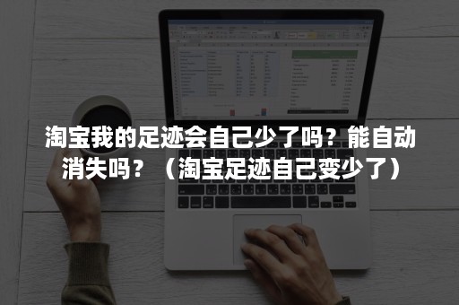 淘宝我的足迹会自己少了吗？能自动消失吗？（淘宝足迹自己变少了）