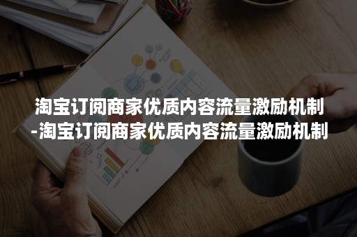 淘宝订阅商家优质内容流量激励机制-淘宝订阅商家优质内容流量激励机制是什么