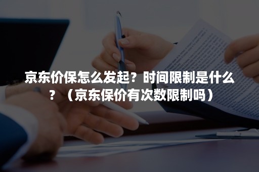 京东价保怎么发起？时间限制是什么？（京东保价有次数限制吗）