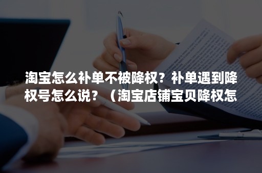 淘宝怎么补单不被降权？补单遇到降权号怎么说？（淘宝店铺宝贝降权怎么补救）