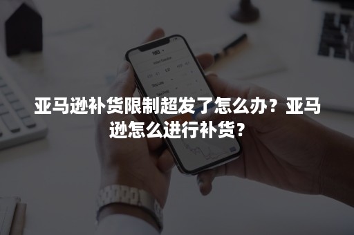 亚马逊补货限制超发了怎么办？亚马逊怎么进行补货？