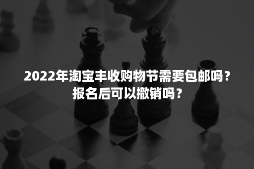 2022年淘宝丰收购物节需要包邮吗？报名后可以撤销吗？