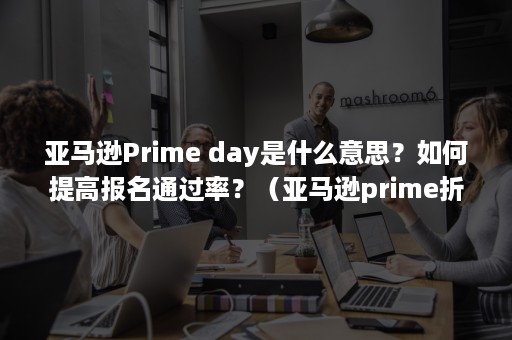 亚马逊Prime day是什么意思？如何提高报名通过率？（亚马逊prime折扣）