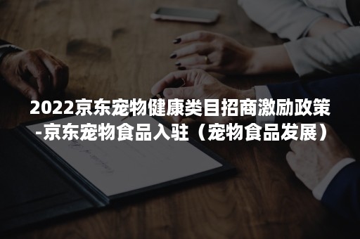 2022京东宠物健康类目招商激励政策-京东宠物食品入驻（宠物食品发展）