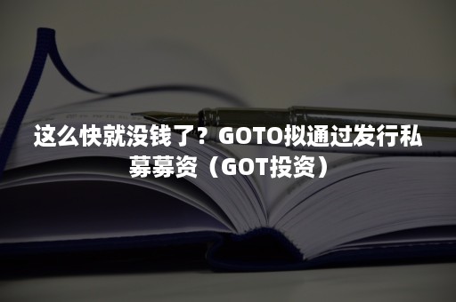 这么快就没钱了？GOTO拟通过发行私募募资（GOT投资）