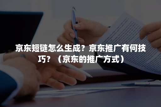 京东短链怎么生成？京东推广有何技巧？（京东的推广方式）