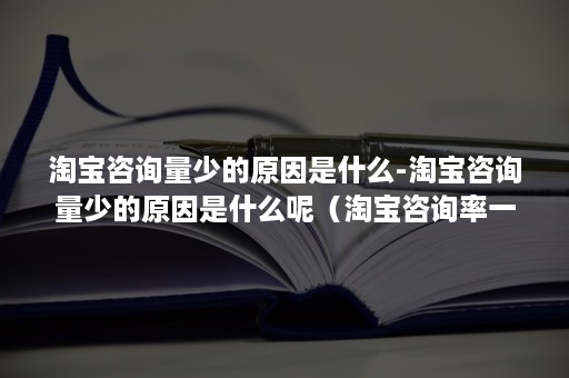 淘宝咨询量少的原因是什么-淘宝咨询量少的原因是什么呢（淘宝咨询率一般多少）