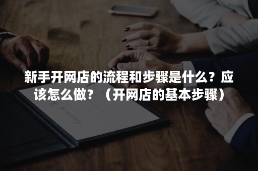 新手开网店的流程和步骤是什么？应该怎么做？（开网店的基本步骤）