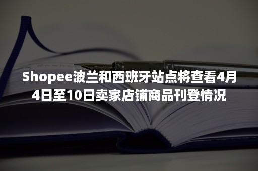 Shopee波兰和西班牙站点将查看4月4日至10日卖家店铺商品刊登情况