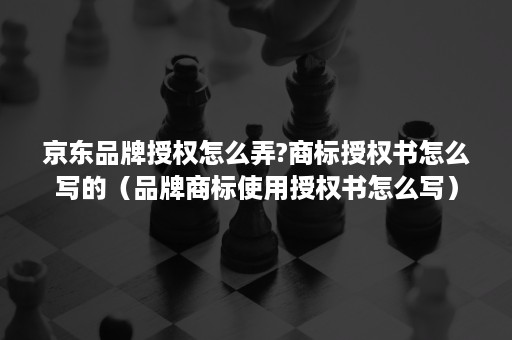 京东品牌授权怎么弄?商标授权书怎么写的（品牌商标使用授权书怎么写）