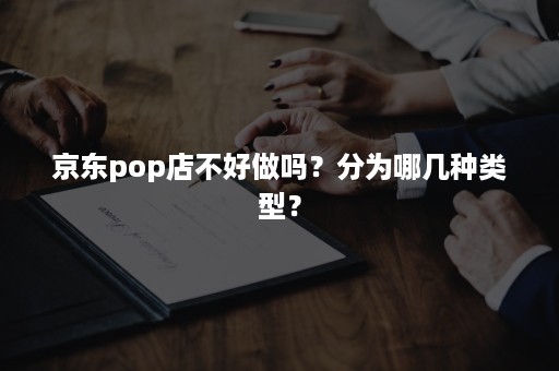 京东pop店不好做吗？分为哪几种类型？