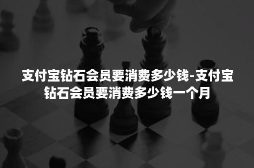 支付宝钻石会员要消费多少钱-支付宝钻石会员要消费多少钱一个月