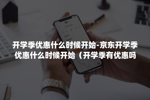 开学季优惠什么时候开始-京东开学季优惠什么时候开始（开学季有优惠吗）