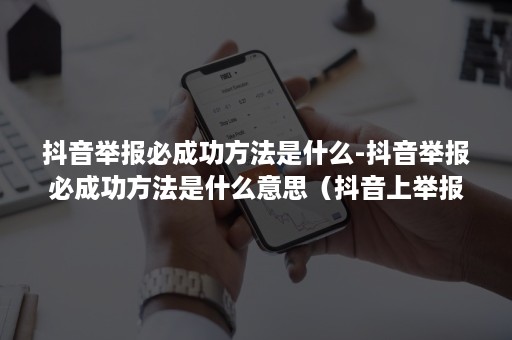 抖音举报必成功方法是什么-抖音举报必成功方法是什么意思（抖音上举报容易成功）