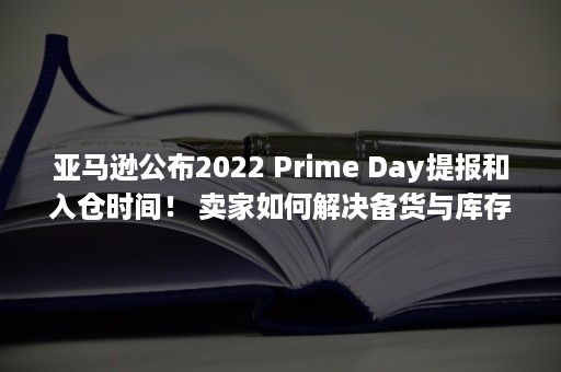 亚马逊公布2022 Prime Day提报和入仓时间！ 卖家如何解决备货与库存难题？（亚马逊公布数据的网站）