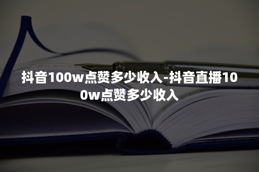 抖音100w点赞多少收入-抖音直播100w点赞多少收入