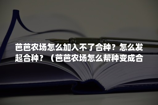 芭芭农场怎么加入不了合种？怎么发起合种？（芭芭农场怎么帮种变成合种）