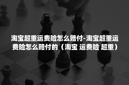 淘宝超重运费险怎么赔付-淘宝超重运费险怎么赔付的（淘宝 运费险 超重）