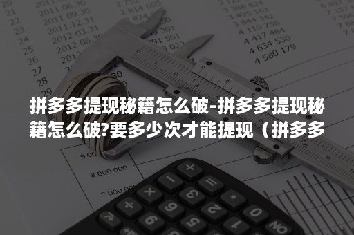 拼多多提现秘籍怎么破-拼多多提现秘籍怎么破?要多少次才能提现（拼多多到提现秘籍了）