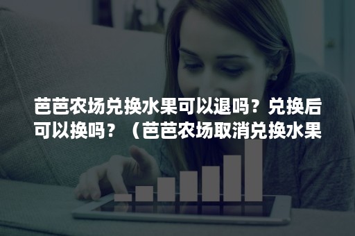 芭芭农场兑换水果可以退吗？兑换后可以换吗？（芭芭农场取消兑换水果后）