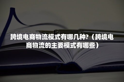 跨境电商物流模式有哪几种?（跨境电商物流的主要模式有哪些）