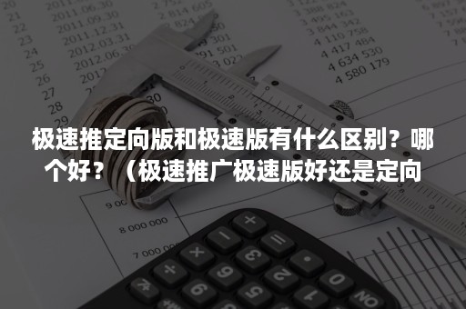 极速推定向版和极速版有什么区别？哪个好？（极速推广极速版好还是定向版）