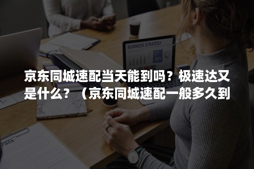 京东同城速配当天能到吗?极速达又是什么?(京东同城速配一般多久到货) 京东同城速配当天能到吗?极速达又是什么?(京东同城速配一般多久到货)