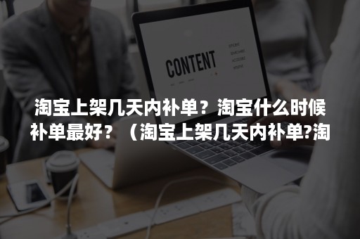 淘宝上架几天内补单？淘宝什么时候补单最好？（淘宝上架几天内补单?淘宝什么时候补单最好呢）