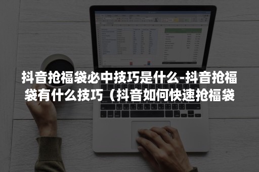 抖音抢福袋必中技巧是什么-抖音抢福袋有什么技巧（抖音如何快速抢福袋）
