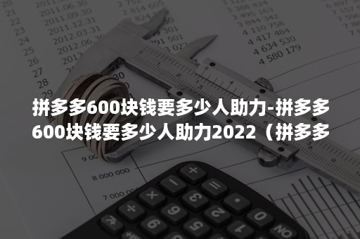 拼多多600块钱要多少人助力-拼多多600块钱要多少人助力2022（拼多多600元红包需要多少人助力）