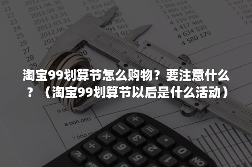 淘宝99划算节怎么购物？要注意什么？（淘宝99划算节以后是什么活动）