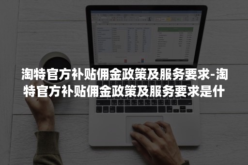 淘特官方补贴佣金政策及服务要求-淘特官方补贴佣金政策及服务要求是什么