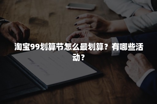 淘宝99划算节怎么最划算？有哪些活动？