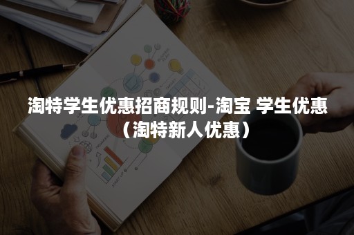 淘特学生优惠招商规则-淘宝 学生优惠（淘特新人优惠）