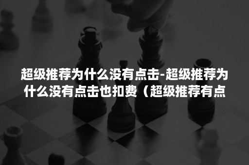 超级推荐为什么没有点击-超级推荐为什么没有点击也扣费（超级推荐有点击没成交）