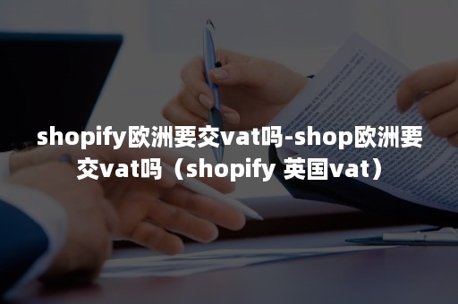 shopify欧洲要交vat吗-shop欧洲要交vat吗（shopify 英国vat）