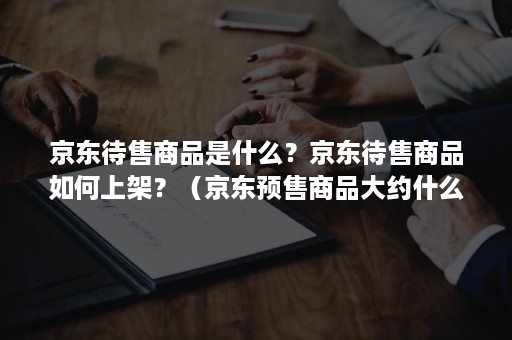 京东待售商品是什么？京东待售商品如何上架？（京东预售商品大约什么时候到货）