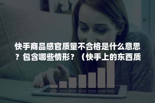 快手商品感官质量不合格是什么意思？包含哪些情形？（快手上的东西质量有保障吗）