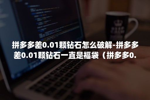 拼多多差0.01颗钻石怎么破解-拼多多差0.01颗钻石一直是福袋（拼多多0.04颗钻石）