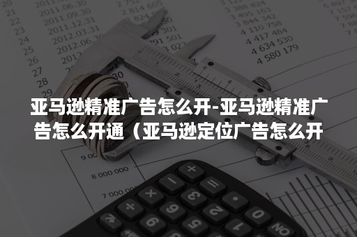 亚马逊精准广告怎么开-亚马逊精准广告怎么开通（亚马逊定位广告怎么开）