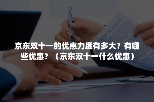 京东双十一的优惠力度有多大？有哪些优惠？（京东双十一什么优惠）