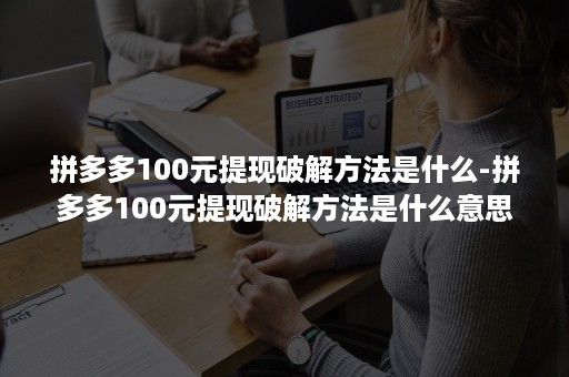 拼多多100元提现破解方法是什么-拼多多100元提现破解方法是什么意思