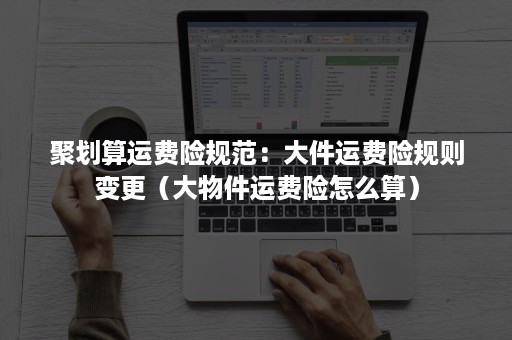 聚划算运费险规范：大件运费险规则变更（大物件运费险怎么算）